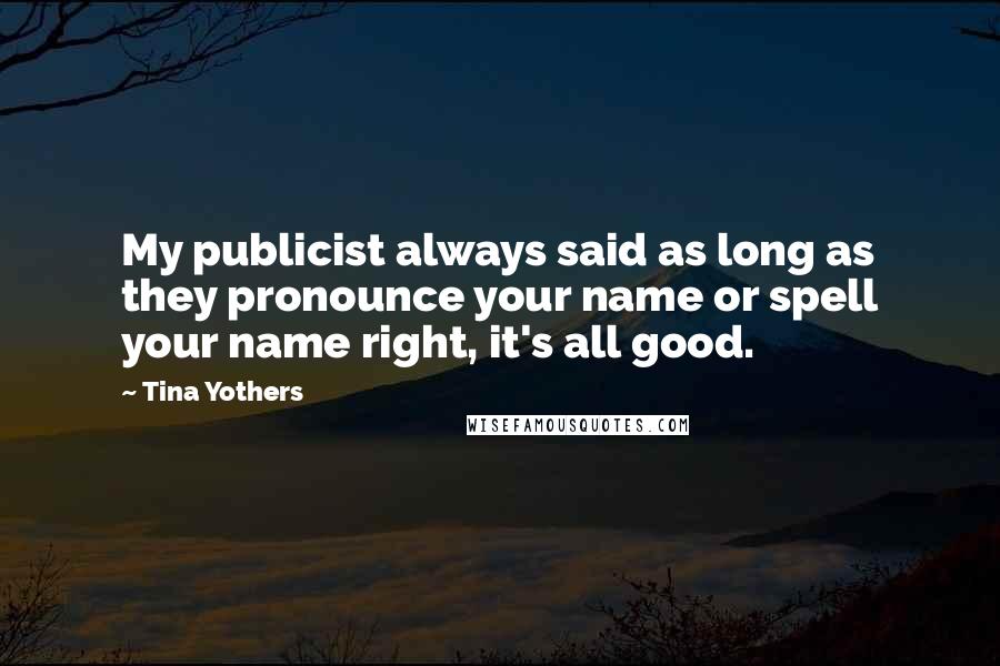 Tina Yothers Quotes: My publicist always said as long as they pronounce your name or spell your name right, it's all good.