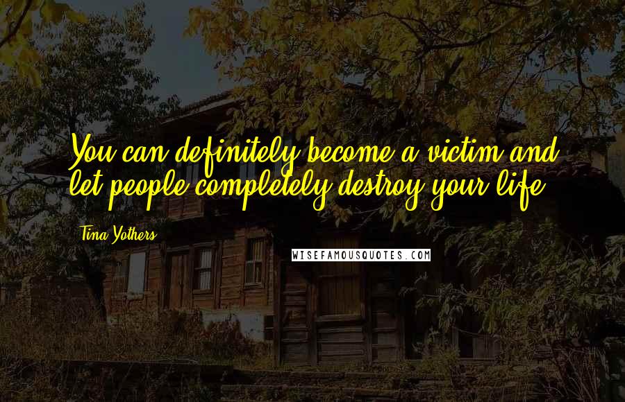 Tina Yothers Quotes: You can definitely become a victim and let people completely destroy your life.