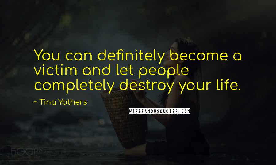 Tina Yothers Quotes: You can definitely become a victim and let people completely destroy your life.
