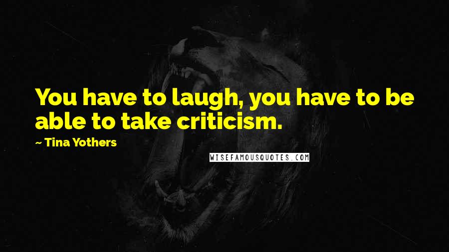 Tina Yothers Quotes: You have to laugh, you have to be able to take criticism.