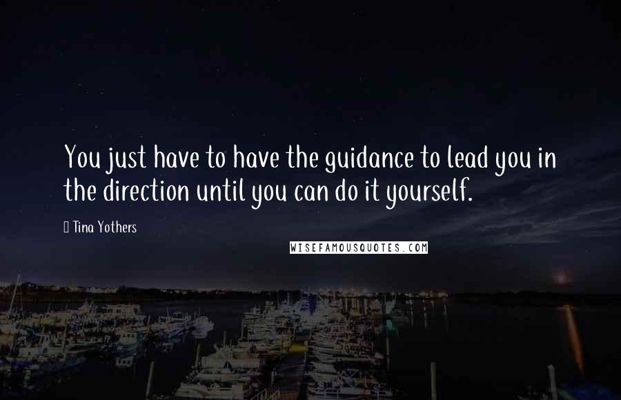 Tina Yothers Quotes: You just have to have the guidance to lead you in the direction until you can do it yourself.