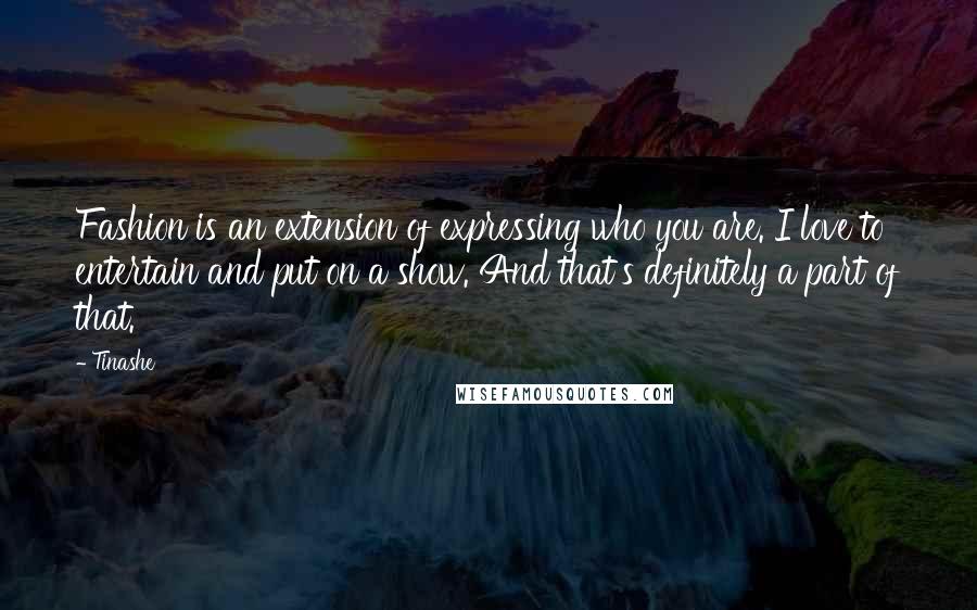 Tinashe Quotes: Fashion is an extension of expressing who you are. I love to entertain and put on a show. And that's definitely a part of that.