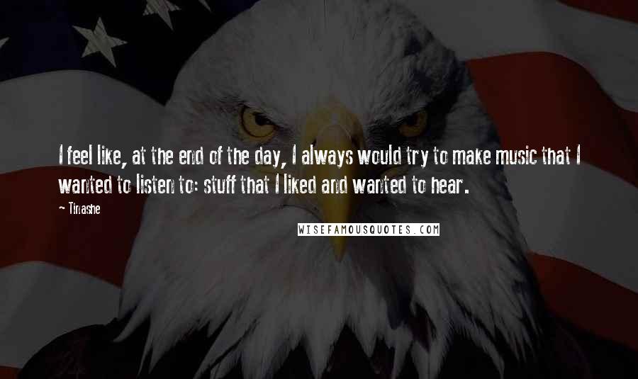 Tinashe Quotes: I feel like, at the end of the day, I always would try to make music that I wanted to listen to: stuff that I liked and wanted to hear.