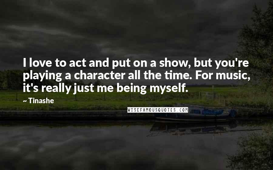 Tinashe Quotes: I love to act and put on a show, but you're playing a character all the time. For music, it's really just me being myself.