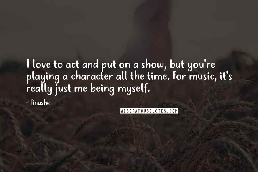 Tinashe Quotes: I love to act and put on a show, but you're playing a character all the time. For music, it's really just me being myself.