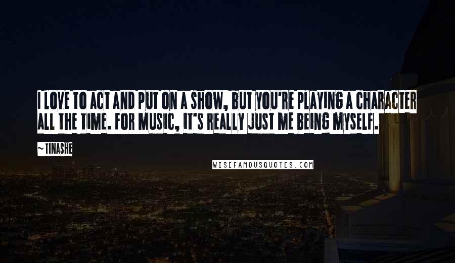 Tinashe Quotes: I love to act and put on a show, but you're playing a character all the time. For music, it's really just me being myself.