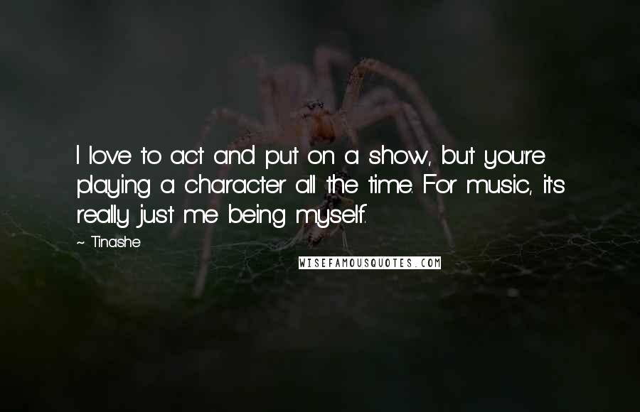 Tinashe Quotes: I love to act and put on a show, but you're playing a character all the time. For music, it's really just me being myself.