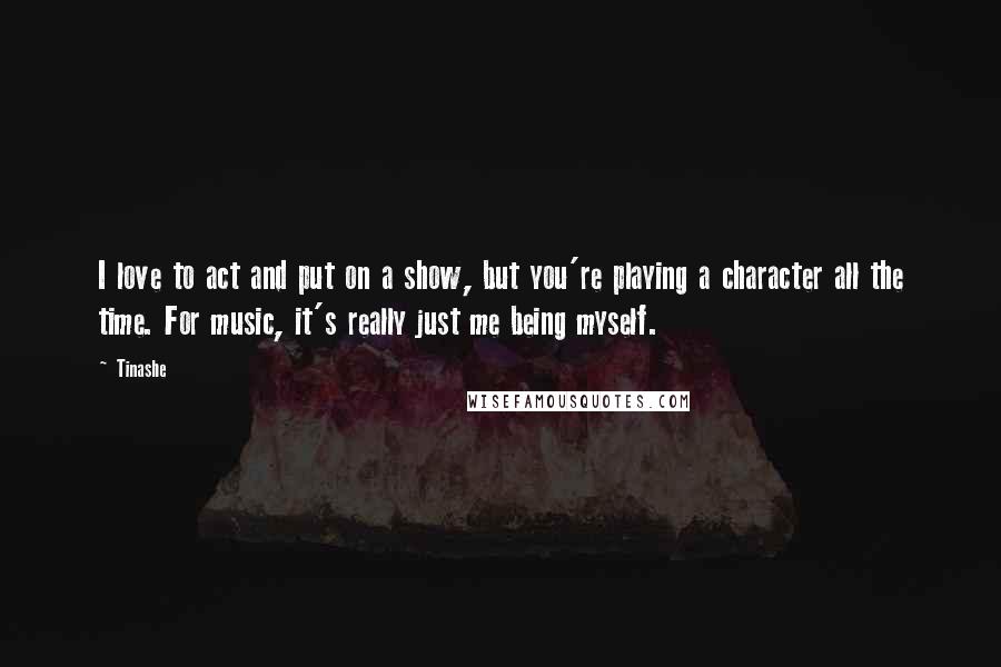 Tinashe Quotes: I love to act and put on a show, but you're playing a character all the time. For music, it's really just me being myself.