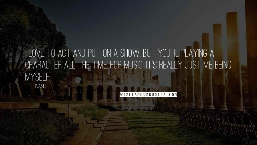 Tinashe Quotes: I love to act and put on a show, but you're playing a character all the time. For music, it's really just me being myself.
