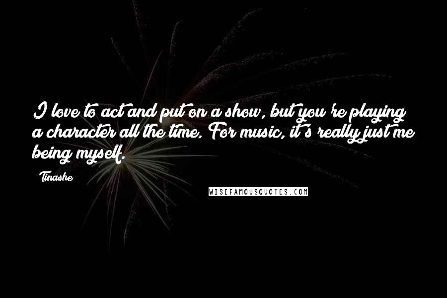 Tinashe Quotes: I love to act and put on a show, but you're playing a character all the time. For music, it's really just me being myself.