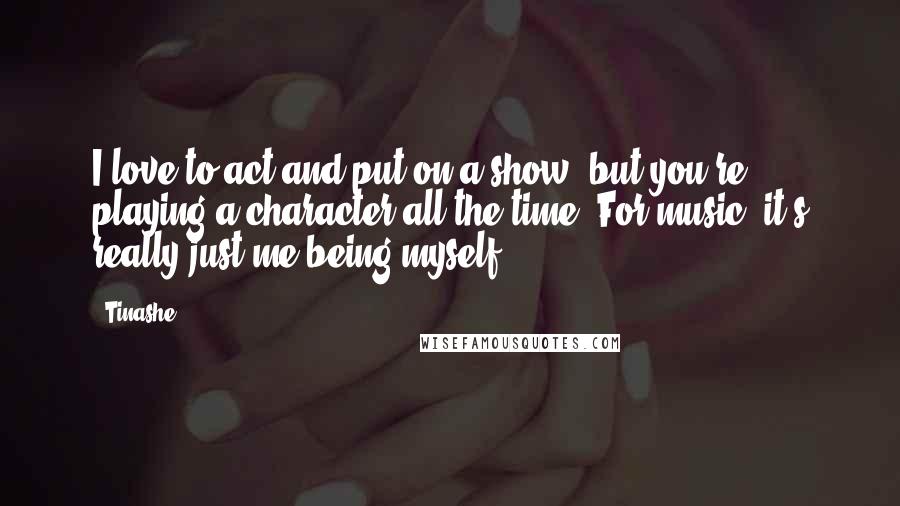 Tinashe Quotes: I love to act and put on a show, but you're playing a character all the time. For music, it's really just me being myself.