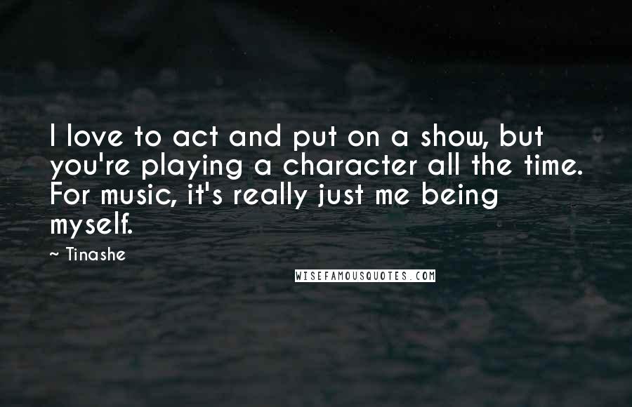 Tinashe Quotes: I love to act and put on a show, but you're playing a character all the time. For music, it's really just me being myself.