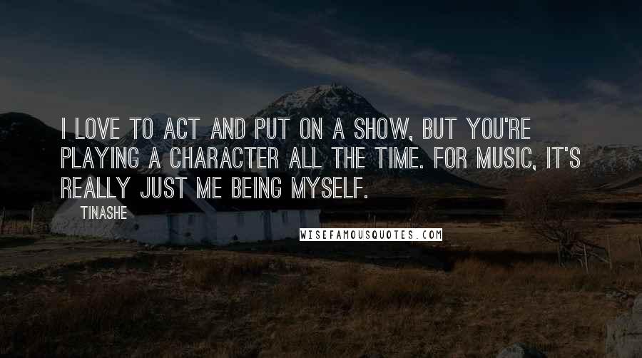 Tinashe Quotes: I love to act and put on a show, but you're playing a character all the time. For music, it's really just me being myself.