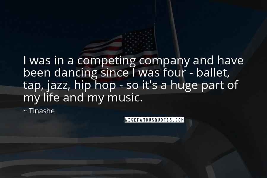 Tinashe Quotes: I was in a competing company and have been dancing since I was four - ballet, tap, jazz, hip hop - so it's a huge part of my life and my music.