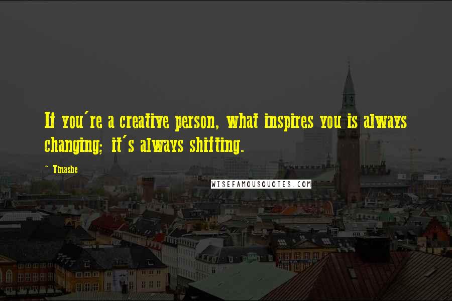 Tinashe Quotes: If you're a creative person, what inspires you is always changing; it's always shifting.