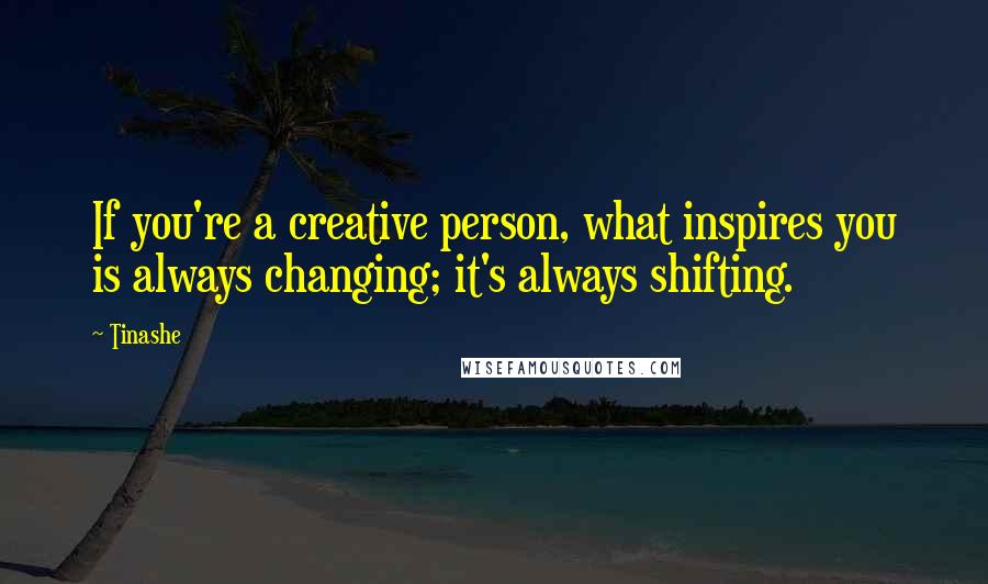Tinashe Quotes: If you're a creative person, what inspires you is always changing; it's always shifting.