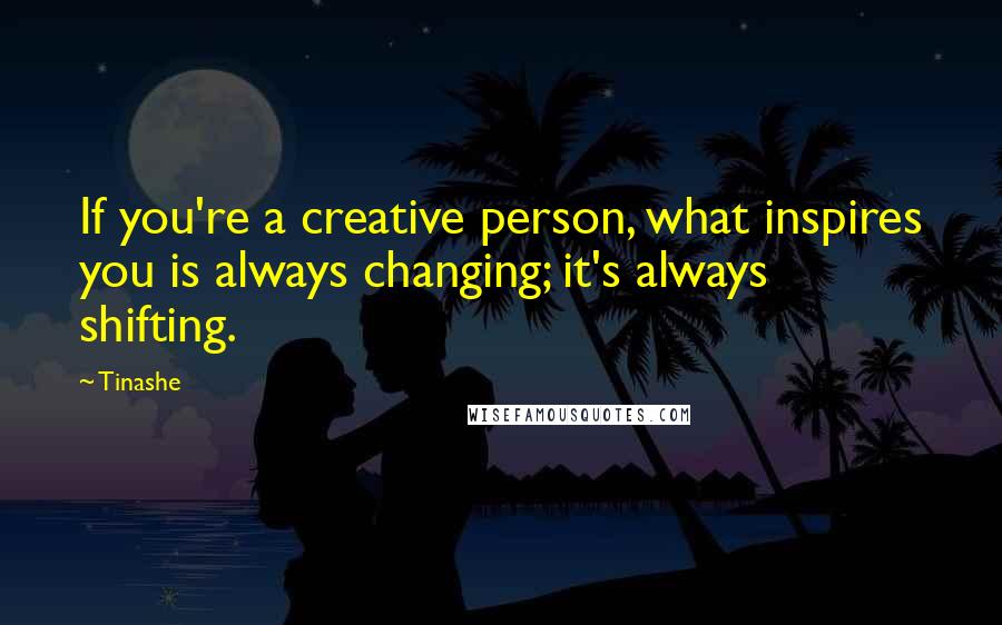 Tinashe Quotes: If you're a creative person, what inspires you is always changing; it's always shifting.
