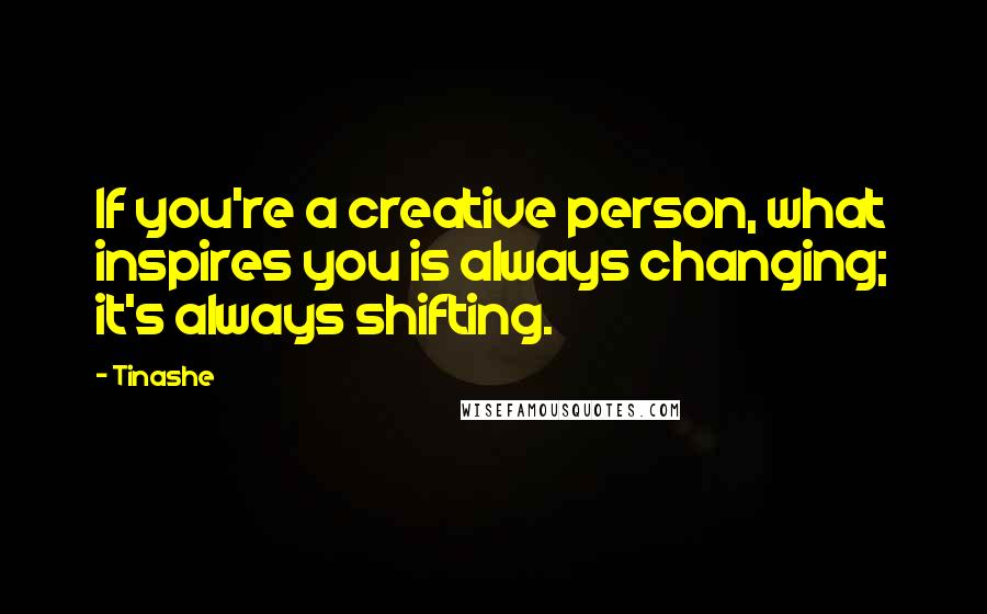 Tinashe Quotes: If you're a creative person, what inspires you is always changing; it's always shifting.