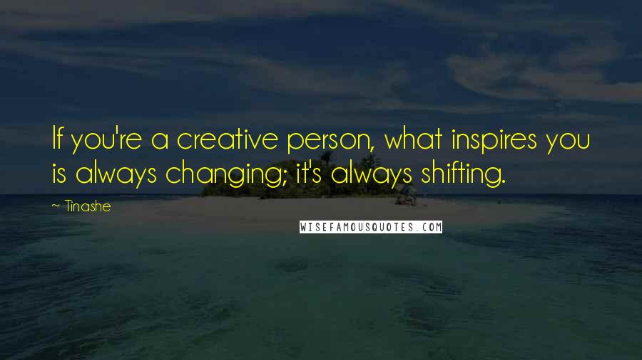 Tinashe Quotes: If you're a creative person, what inspires you is always changing; it's always shifting.