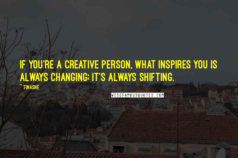 Tinashe Quotes: If you're a creative person, what inspires you is always changing; it's always shifting.
