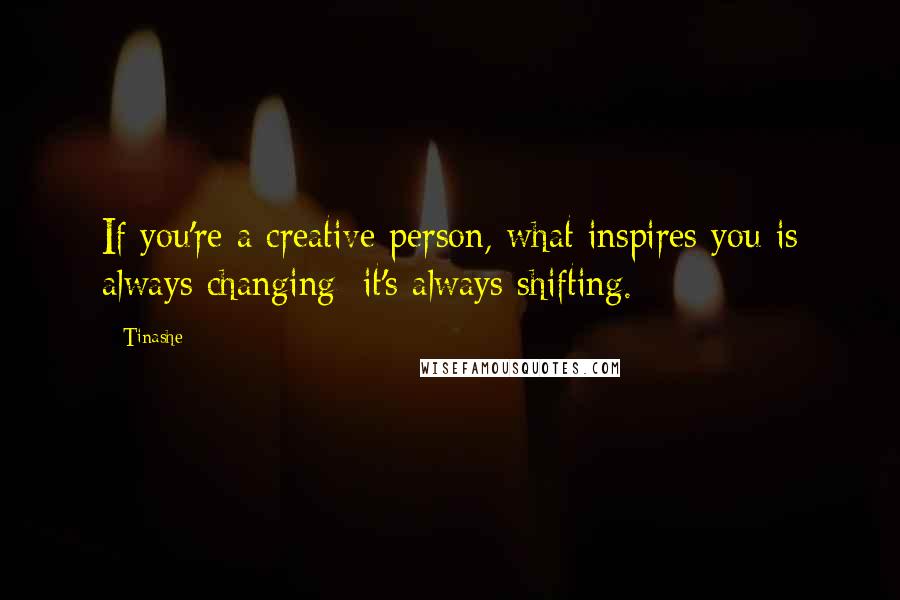 Tinashe Quotes: If you're a creative person, what inspires you is always changing; it's always shifting.