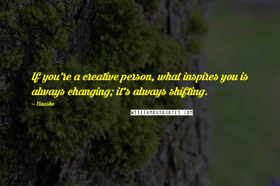 Tinashe Quotes: If you're a creative person, what inspires you is always changing; it's always shifting.