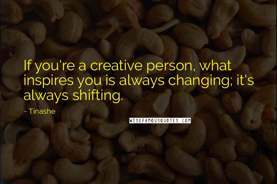 Tinashe Quotes: If you're a creative person, what inspires you is always changing; it's always shifting.