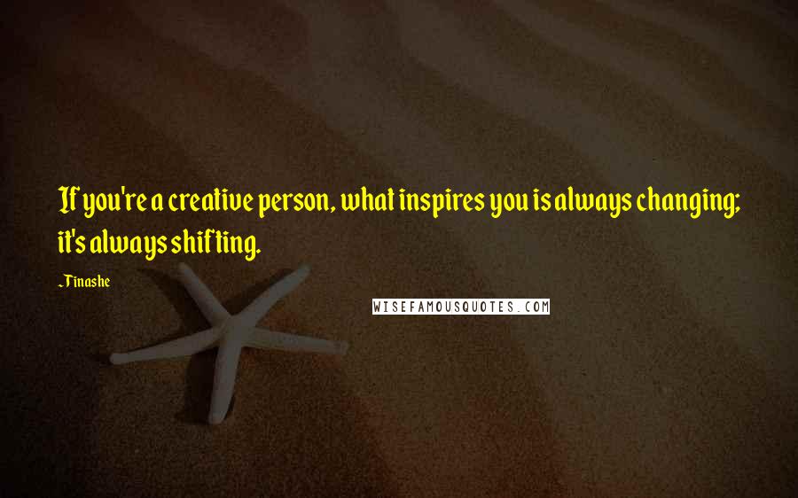 Tinashe Quotes: If you're a creative person, what inspires you is always changing; it's always shifting.