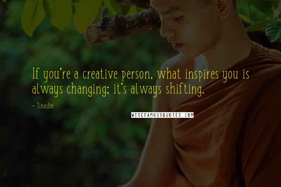 Tinashe Quotes: If you're a creative person, what inspires you is always changing; it's always shifting.