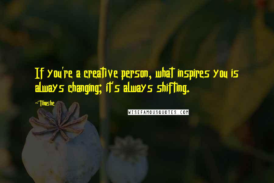 Tinashe Quotes: If you're a creative person, what inspires you is always changing; it's always shifting.
