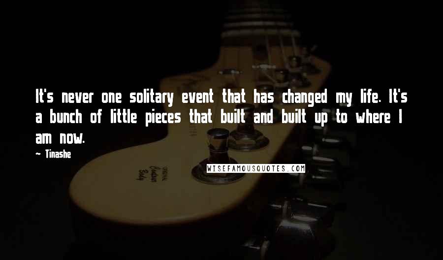 Tinashe Quotes: It's never one solitary event that has changed my life. It's a bunch of little pieces that built and built up to where I am now.