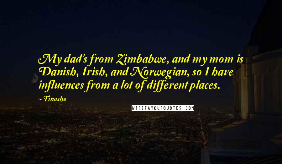 Tinashe Quotes: My dad's from Zimbabwe, and my mom is Danish, Irish, and Norwegian, so I have influences from a lot of different places.