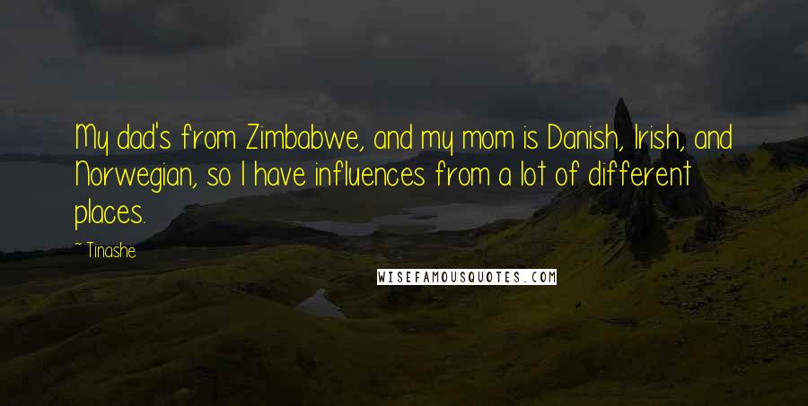 Tinashe Quotes: My dad's from Zimbabwe, and my mom is Danish, Irish, and Norwegian, so I have influences from a lot of different places.