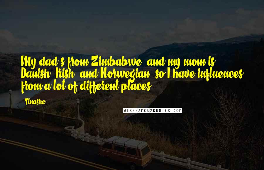 Tinashe Quotes: My dad's from Zimbabwe, and my mom is Danish, Irish, and Norwegian, so I have influences from a lot of different places.