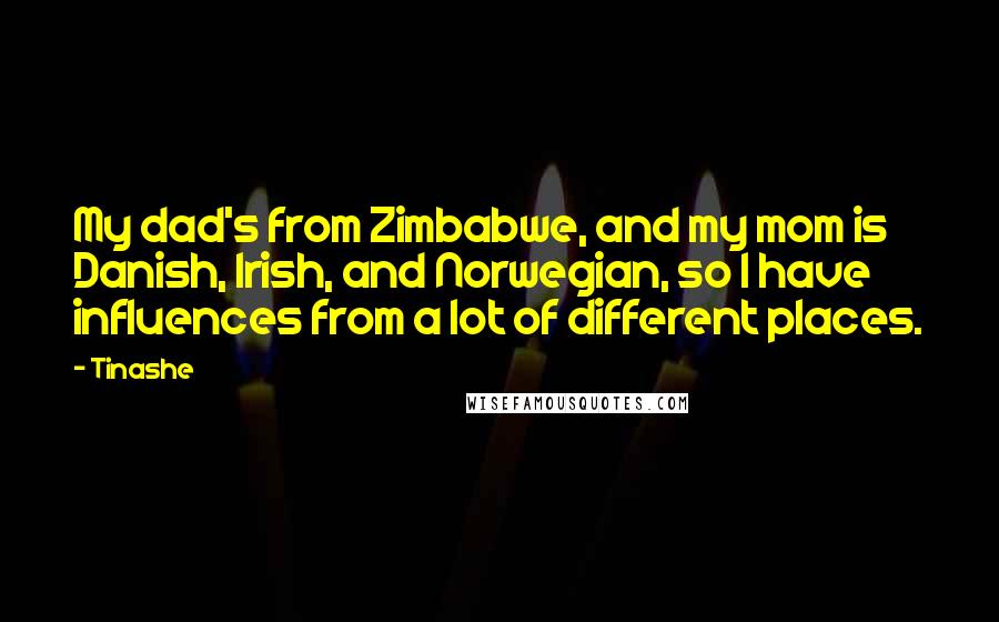 Tinashe Quotes: My dad's from Zimbabwe, and my mom is Danish, Irish, and Norwegian, so I have influences from a lot of different places.