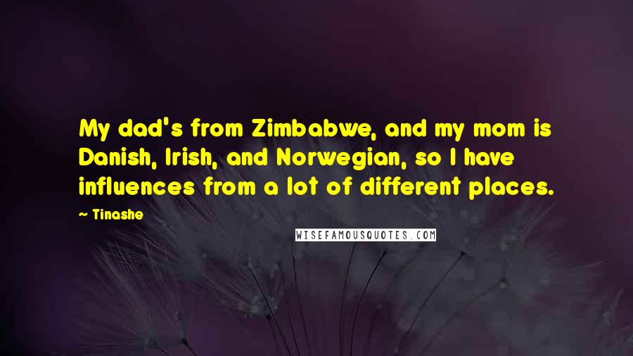 Tinashe Quotes: My dad's from Zimbabwe, and my mom is Danish, Irish, and Norwegian, so I have influences from a lot of different places.