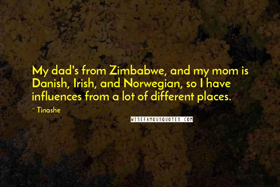 Tinashe Quotes: My dad's from Zimbabwe, and my mom is Danish, Irish, and Norwegian, so I have influences from a lot of different places.