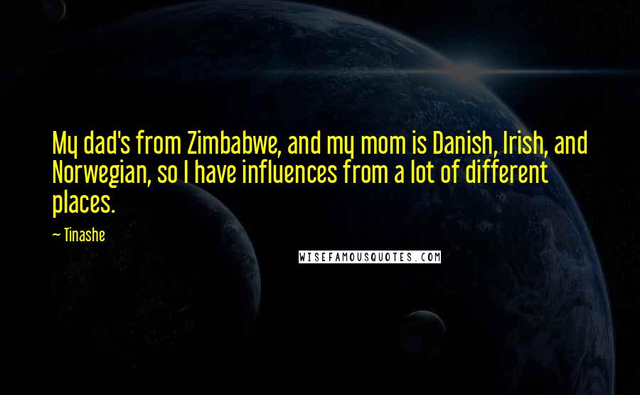 Tinashe Quotes: My dad's from Zimbabwe, and my mom is Danish, Irish, and Norwegian, so I have influences from a lot of different places.