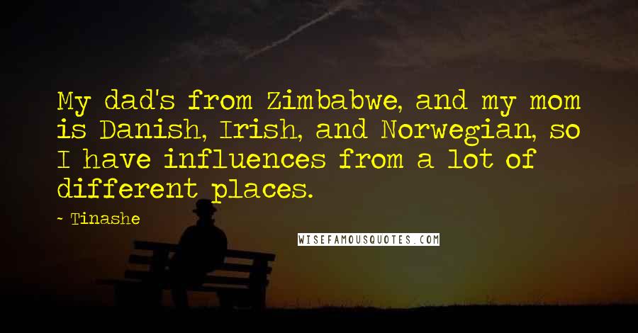 Tinashe Quotes: My dad's from Zimbabwe, and my mom is Danish, Irish, and Norwegian, so I have influences from a lot of different places.