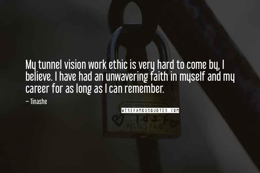 Tinashe Quotes: My tunnel vision work ethic is very hard to come by, I believe. I have had an unwavering faith in myself and my career for as long as I can remember.