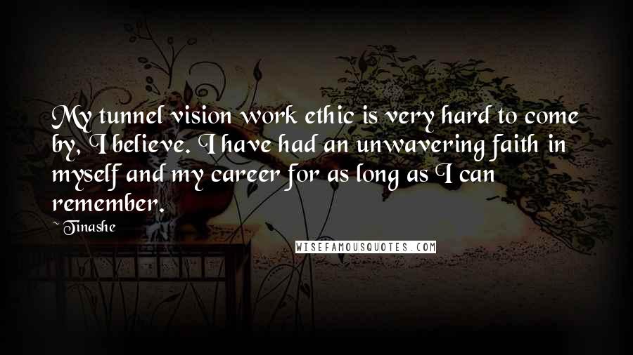 Tinashe Quotes: My tunnel vision work ethic is very hard to come by, I believe. I have had an unwavering faith in myself and my career for as long as I can remember.