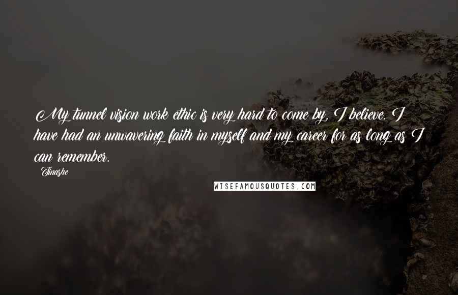 Tinashe Quotes: My tunnel vision work ethic is very hard to come by, I believe. I have had an unwavering faith in myself and my career for as long as I can remember.