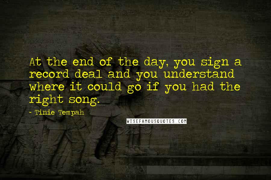 Tinie Tempah Quotes: At the end of the day, you sign a record deal and you understand where it could go if you had the right song.