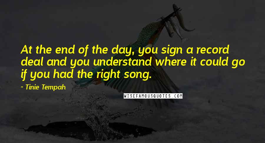 Tinie Tempah Quotes: At the end of the day, you sign a record deal and you understand where it could go if you had the right song.