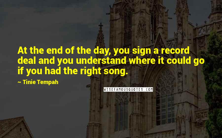 Tinie Tempah Quotes: At the end of the day, you sign a record deal and you understand where it could go if you had the right song.