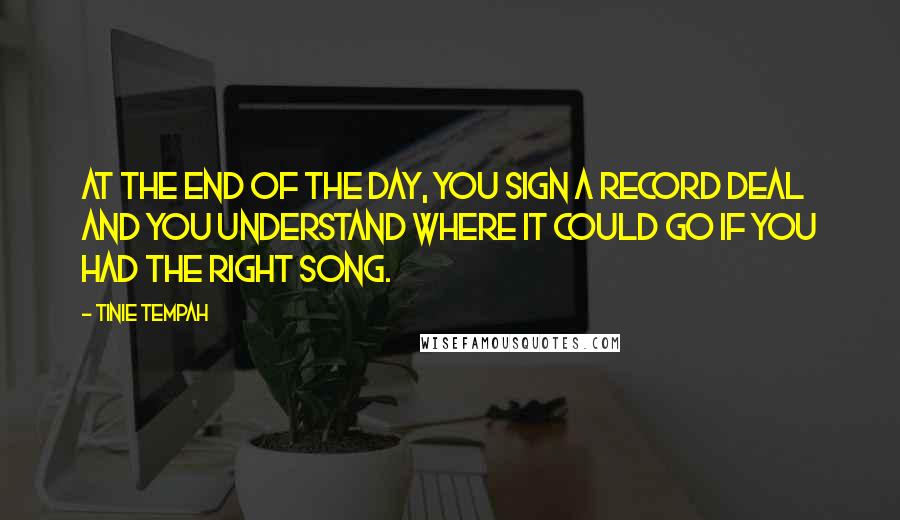 Tinie Tempah Quotes: At the end of the day, you sign a record deal and you understand where it could go if you had the right song.