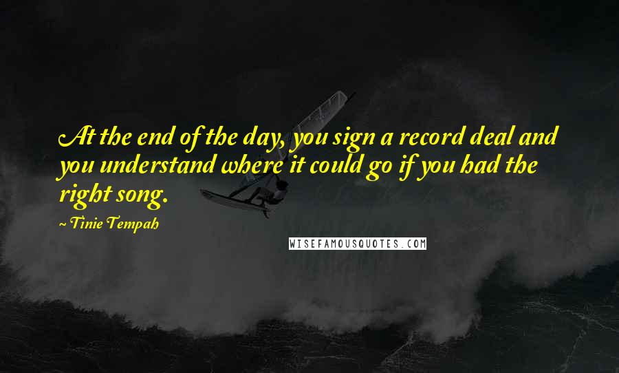 Tinie Tempah Quotes: At the end of the day, you sign a record deal and you understand where it could go if you had the right song.