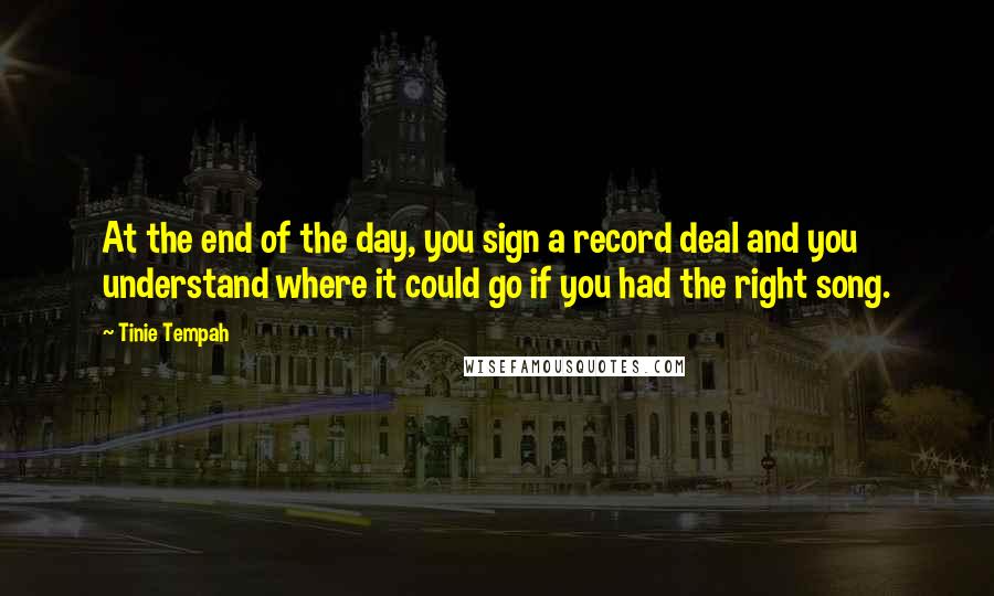 Tinie Tempah Quotes: At the end of the day, you sign a record deal and you understand where it could go if you had the right song.