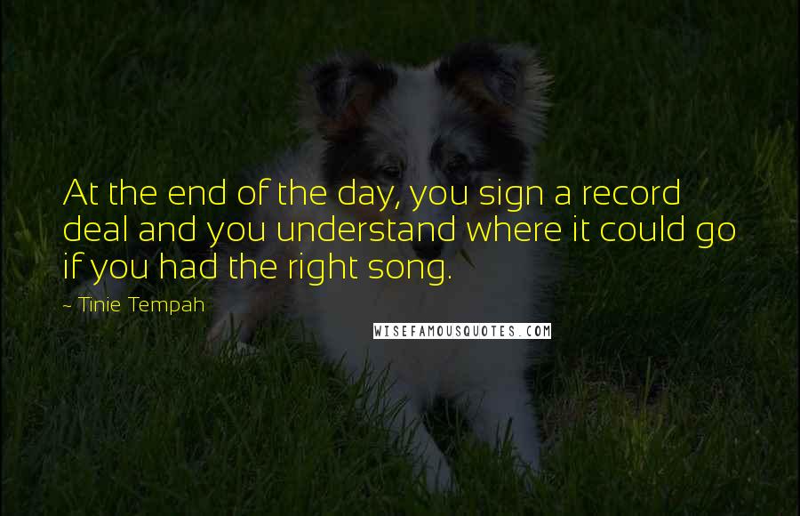 Tinie Tempah Quotes: At the end of the day, you sign a record deal and you understand where it could go if you had the right song.