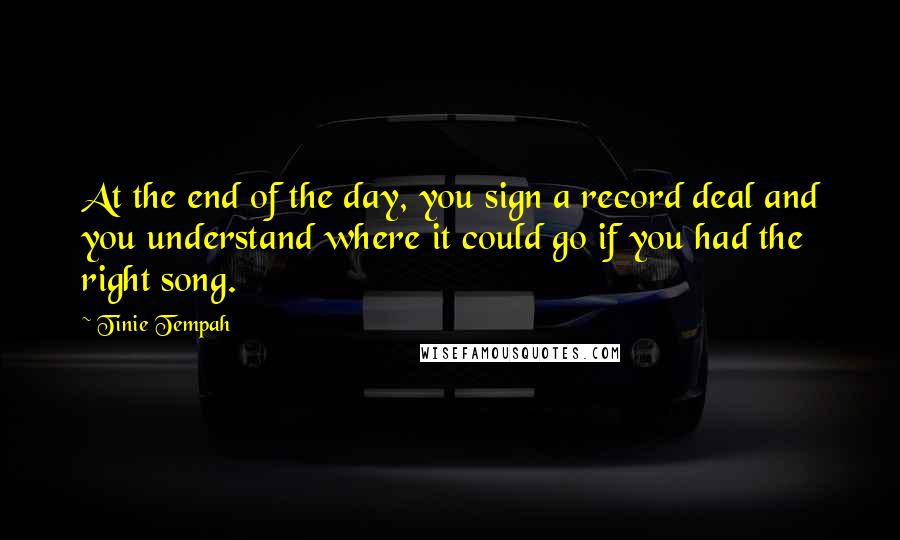 Tinie Tempah Quotes: At the end of the day, you sign a record deal and you understand where it could go if you had the right song.